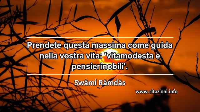 “Prendete questa massima come guida nella vostra vita: 'vitamodesta e pensierinobili'.”