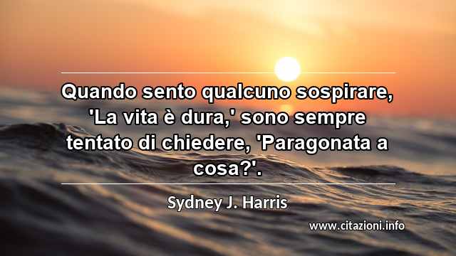 “Quando sento qualcuno sospirare, 'La vita è dura,' sono sempre tentato di chiedere, 'Paragonata a cosa?'.”