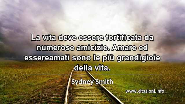 “La vita deve essere fortificata da numerose amicizie. Amare ed essereamati sono le più grandigioie della vita.”