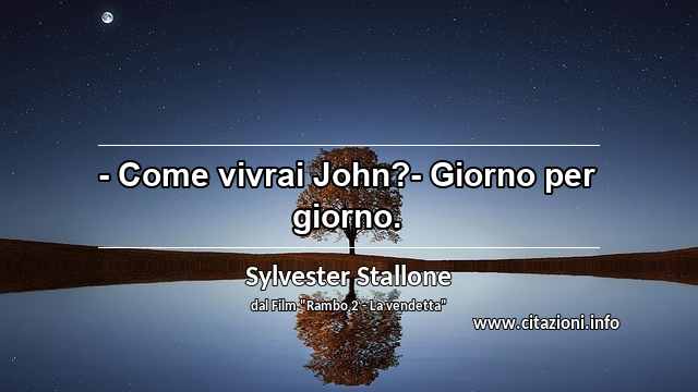 “- Come vivrai John?- Giorno per giorno.”