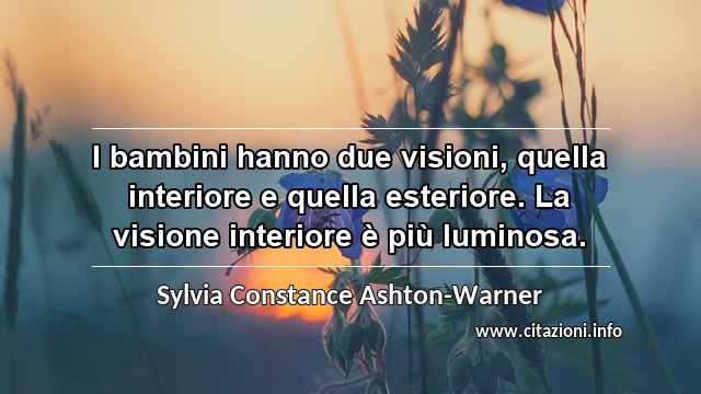 “I bambini hanno due visioni, quella interiore e quella esteriore. La visione interiore è più luminosa.”