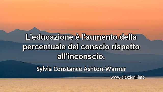 “L'educazione è l'aumento della percentuale del conscio rispetto all'inconscio.”