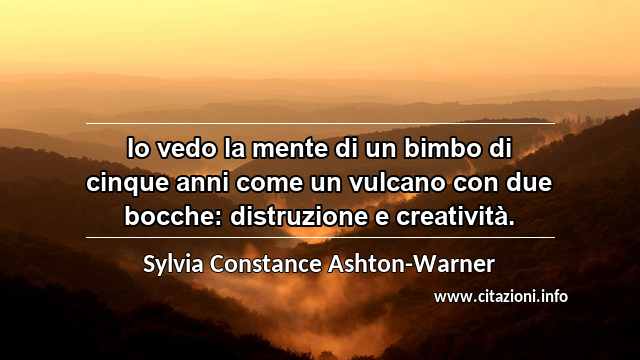 “Io vedo la mente di un bimbo di cinque anni come un vulcano con due bocche: distruzione e creatività.”