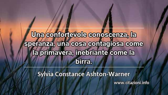 “Una confortevole conoscenza, la speranza, una cosa contagiosa come la primavera, inebriante come la birra.”