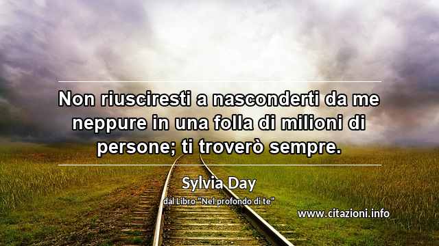 “Non riusciresti a nasconderti da me neppure in una folla di milioni di persone; ti troverò sempre.”