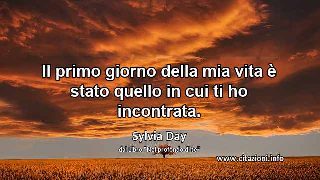 “Il primo giorno della mia vita è stato quello in cui ti ho incontrata.”