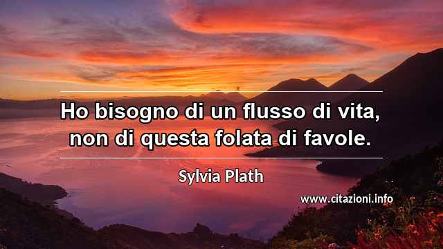 “Ho bisogno di un flusso di vita, non di questa folata di favole.”