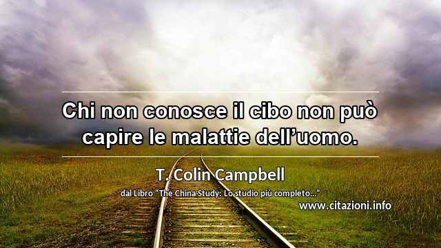 “Chi non conosce il cibo non può capire le malattie dell’uomo.”