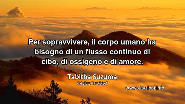 “Per sopravvivere, il corpo umano ha bisogno di un flusso continuo di cibo, di ossigeno e di amore.”
