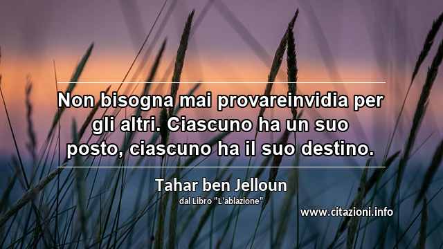 “Non bisogna mai provareinvidia per gli altri. Ciascuno ha un suo posto, ciascuno ha il suo destino.”