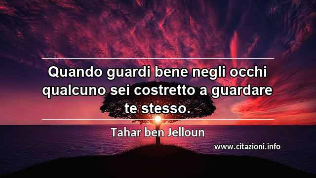 “Quando guardi bene negli occhi qualcuno sei costretto a guardare te stesso.”