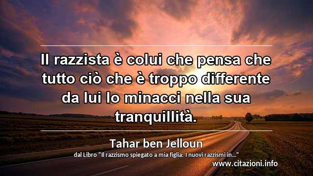 “Il razzista è colui che pensa che tutto ciò che è troppo differente da lui lo minacci nella sua tranquillità.”