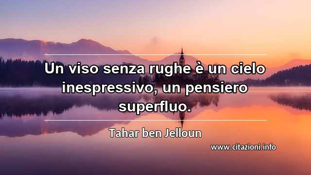 “Un viso senza rughe è un cielo inespressivo, un pensiero superfluo.”