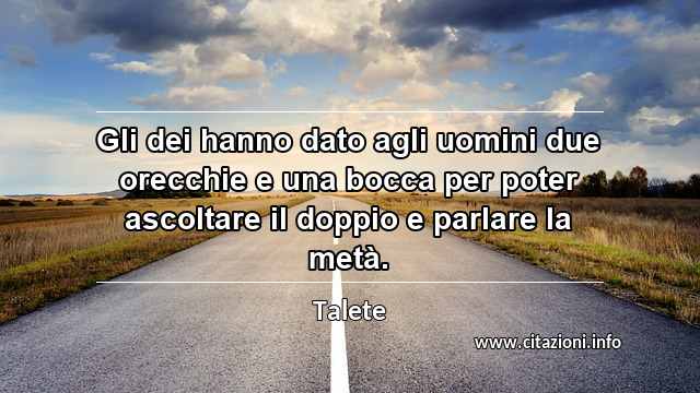 “Gli dei hanno dato agli uomini due orecchie e una bocca per poter ascoltare il doppio e parlare la metà.”