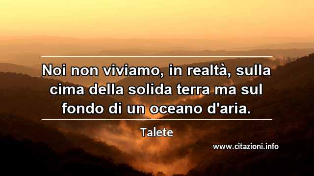 “Noi non viviamo, in realtà, sulla cima della solida terra ma sul fondo di un oceano d'aria.”
