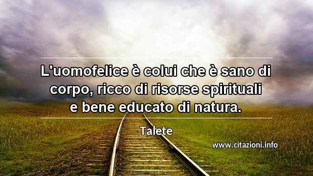 “L'uomofelice è colui che è sano di corpo, ricco di risorse spirituali e bene educato di natura.”