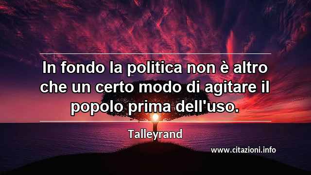 “In fondo la politica non è altro che un certo modo di agitare il popolo prima dell'uso.”