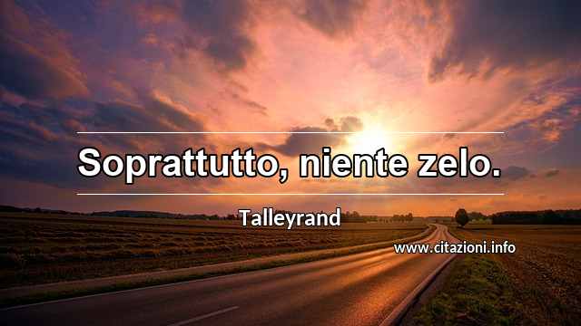 “Soprattutto, niente zelo.”