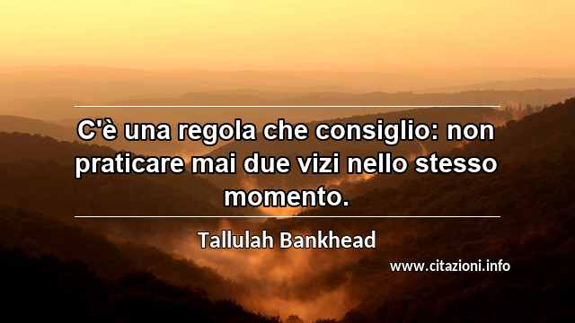 “C'è una regola che consiglio: non praticare mai due vizi nello stesso momento.”