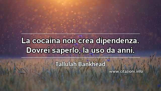 “La cocaina non crea dipendenza. Dovrei saperlo, la uso da anni.”