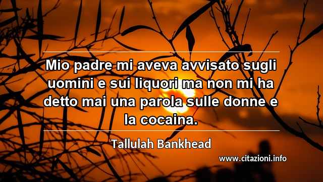 “Mio padre mi aveva avvisato sugli uomini e sui liquori ma non mi ha detto mai una parola sulle donne e la cocaina.”