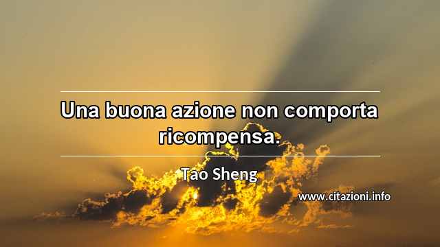 “Una buona azione non comporta ricompensa.”