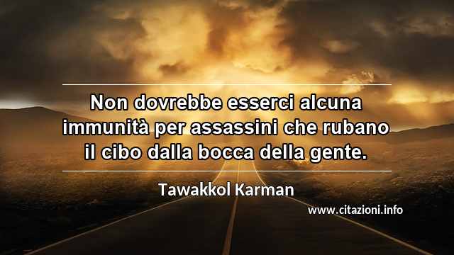 “Non dovrebbe esserci alcuna immunità per assassini che rubano il cibo dalla bocca della gente.”