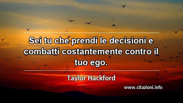“Sei tu che prendi le decisioni e combatti costantemente contro il tuo ego.”