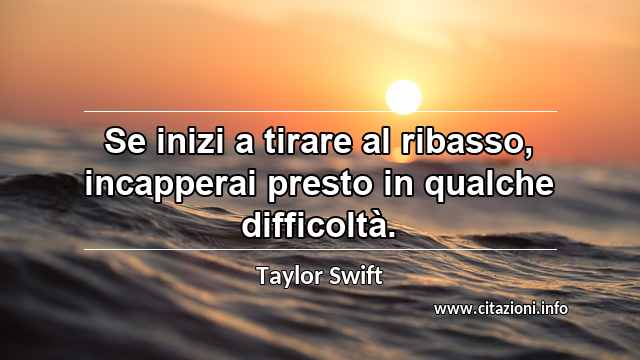 “Se inizi a tirare al ribasso, incapperai presto in qualche difficoltà.”