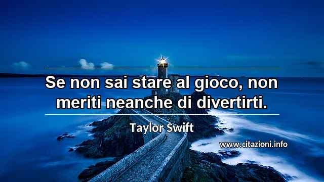 “Se non sai stare al gioco, non meriti neanche di divertirti.”
