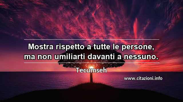 “Mostra rispetto a tutte le persone, ma non umiliarti davanti a nessuno.”