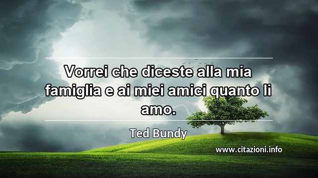 “Vorrei che diceste alla mia famiglia e ai miei amici quanto li amo.”