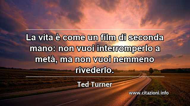 “La vita è come un film di seconda mano: non vuoi interromperlo a metà, ma non vuoi nemmeno rivederlo.”