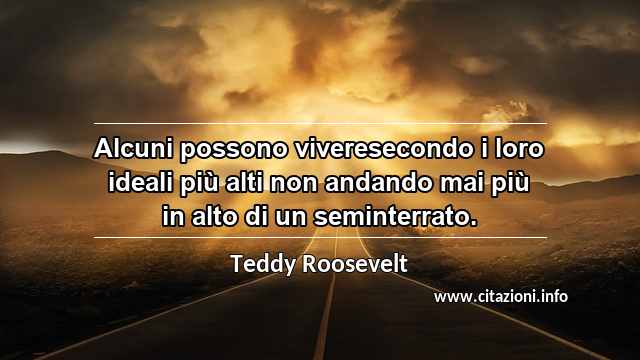“Alcuni possono viveresecondo i loro ideali più alti non andando mai più in alto di un seminterrato.”