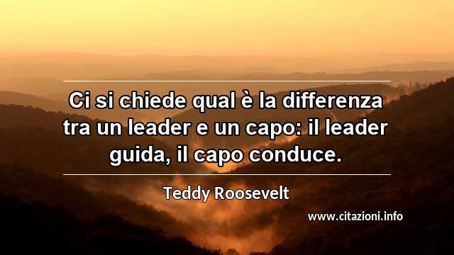 “Ci si chiede qual è la differenza tra un leader e un capo: il leader guida, il capo conduce.”