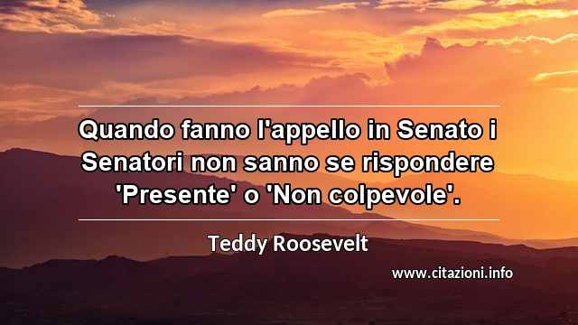 “Quando fanno l'appello in Senato i Senatori non sanno se rispondere 'Presente' o 'Non colpevole'.”