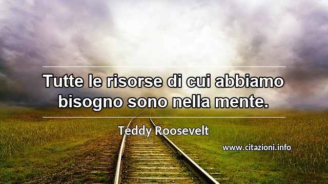 “Tutte le risorse di cui abbiamo bisogno sono nella mente.”