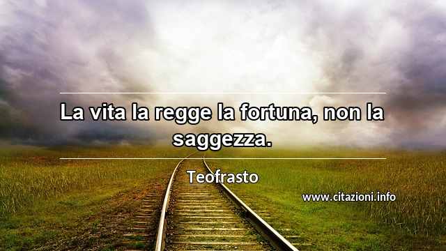 “La vita la regge la fortuna, non la saggezza.”