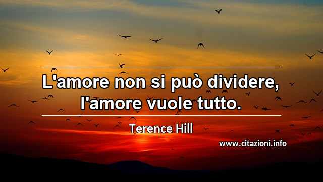 “L'amore non si può dividere, l'amore vuole tutto.”