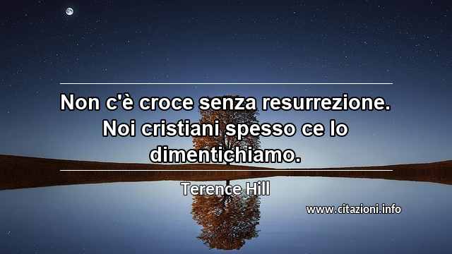 “Non c'è croce senza resurrezione. Noi cristiani spesso ce lo dimentichiamo.”