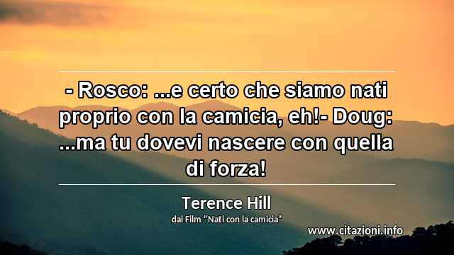“- Rosco: ...e certo che siamo nati proprio con la camicia, eh!- Doug: ...ma tu dovevi nascere con quella di forza!”