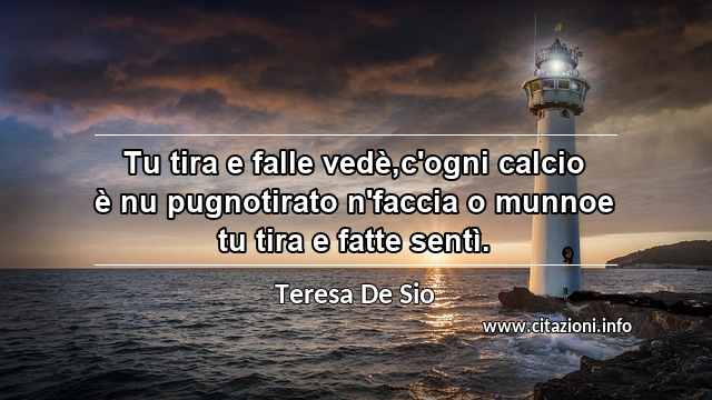 “Tu tira e falle vedè,c'ogni calcio è nu pugnotirato n'faccia o munnoe tu tira e fatte sentì.”