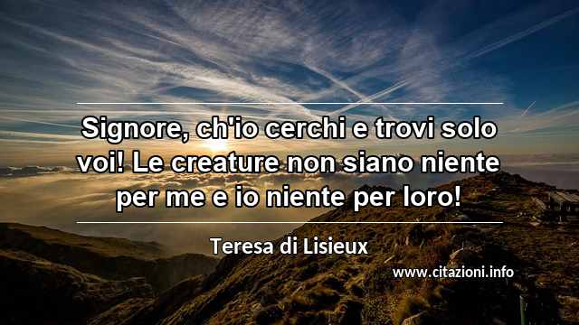 “Signore, ch'io cerchi e trovi solo voi! Le creature non siano niente per me e io niente per loro!”