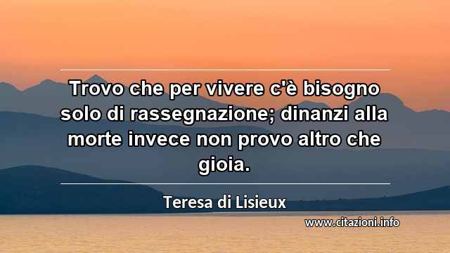 “Trovo che per vivere c'è bisogno solo di rassegnazione; dinanzi alla morte invece non provo altro che gioia.”