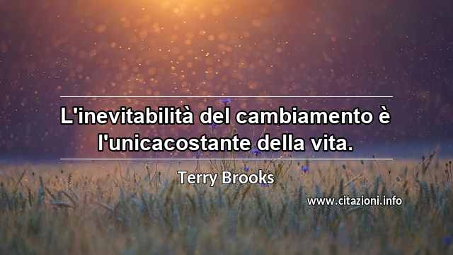 “L'inevitabilità del cambiamento è l'unicacostante della vita.”