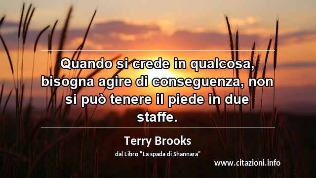 “Quando si crede in qualcosa, bisogna agire di conseguenza, non si può tenere il piede in due staffe.”