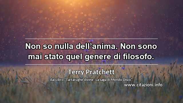 “Non so nulla dell’anima. Non sono mai stato quel genere di filosofo.”