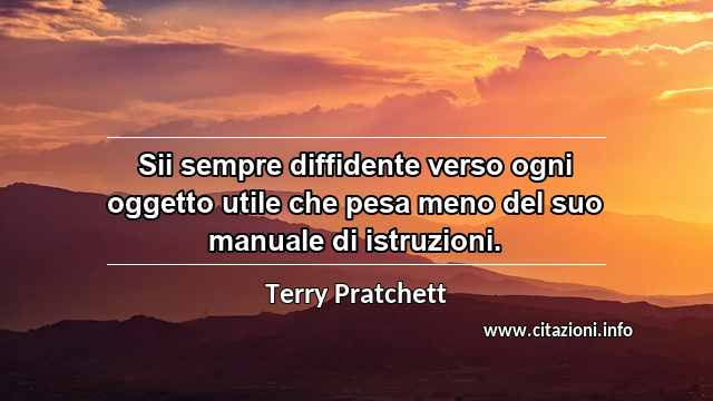 “Sii sempre diffidente verso ogni oggetto utile che pesa meno del suo manuale di istruzioni.”