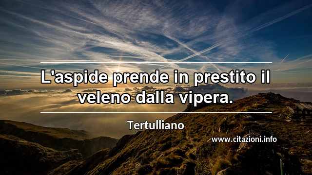 “L'aspide prende in prestito il veleno dalla vipera.”