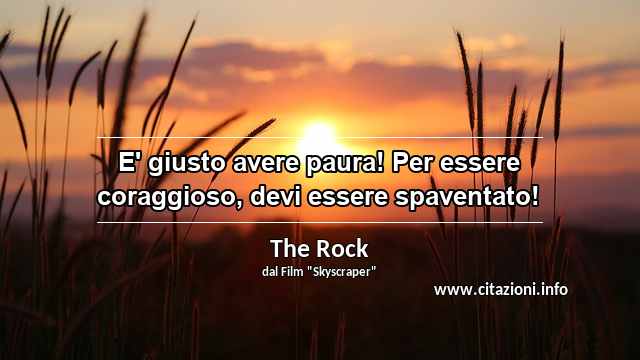 “E' giusto avere paura! Per essere coraggioso, devi essere spaventato!”